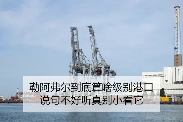 勒阿弗尔到底算啥级别港口 说句不好听真别小看它