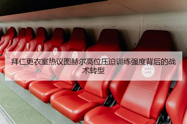 拜仁更衣室热议图赫尔高位压迫训练强度背后的战术转型