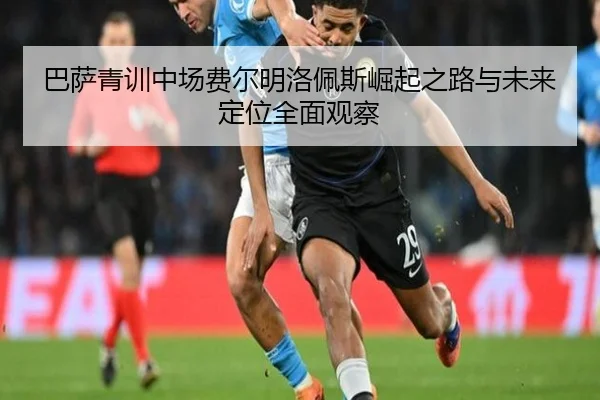 巴萨青训中场费尔明洛佩斯崛起之路与未来定位全面观察