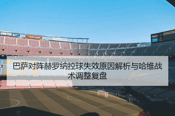 巴萨对阵赫罗纳控球失效原因解析与哈维战术调整复盘
