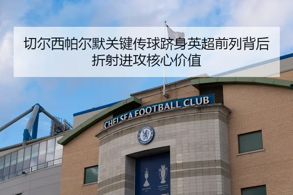 切尔西帕尔默关键传球跻身英超前列背后折射进攻核心价值