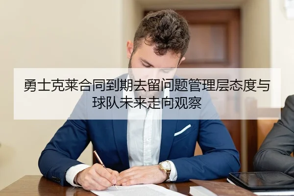 勇士克莱合同到期去留问题管理层态度与球队未来走向观察