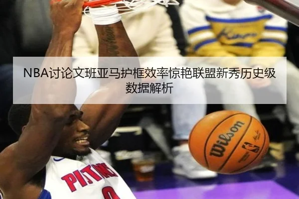 NBA讨论文班亚马护框效率惊艳联盟新秀历史级数据解析