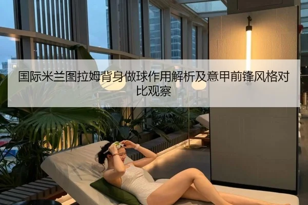 国际米兰图拉姆背身做球作用解析及意甲前锋风格对比观察