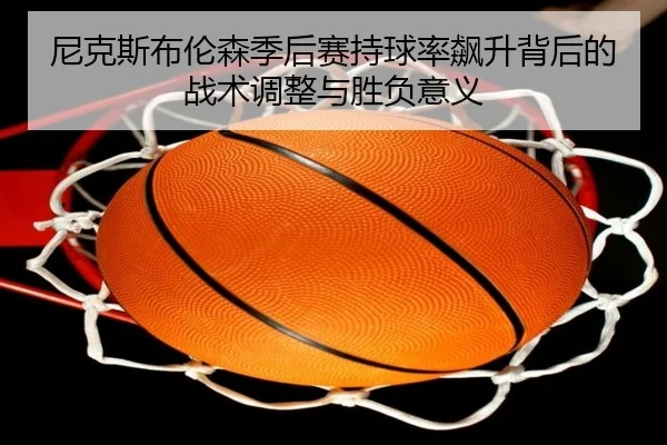 尼克斯布伦森季后赛持球率飙升背后的战术调整与胜负意义